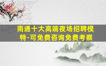 南通十大高端夜场招聘模特-可免费咨询免费考察