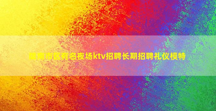 陇南市区有名夜场ktv招聘长期招聘礼仪模特
